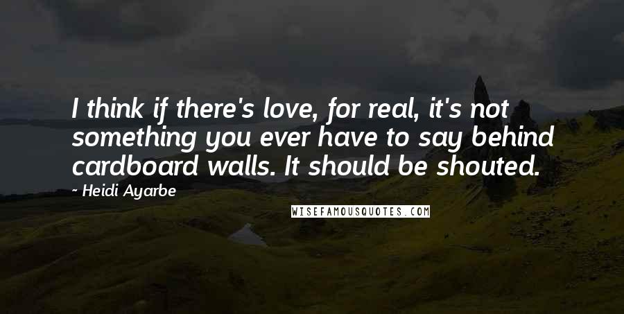 Heidi Ayarbe Quotes: I think if there's love, for real, it's not something you ever have to say behind cardboard walls. It should be shouted.