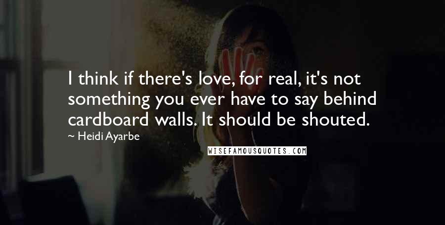 Heidi Ayarbe Quotes: I think if there's love, for real, it's not something you ever have to say behind cardboard walls. It should be shouted.