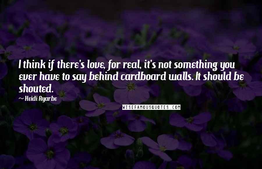 Heidi Ayarbe Quotes: I think if there's love, for real, it's not something you ever have to say behind cardboard walls. It should be shouted.