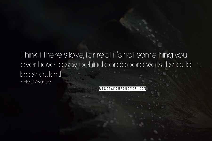 Heidi Ayarbe Quotes: I think if there's love, for real, it's not something you ever have to say behind cardboard walls. It should be shouted.