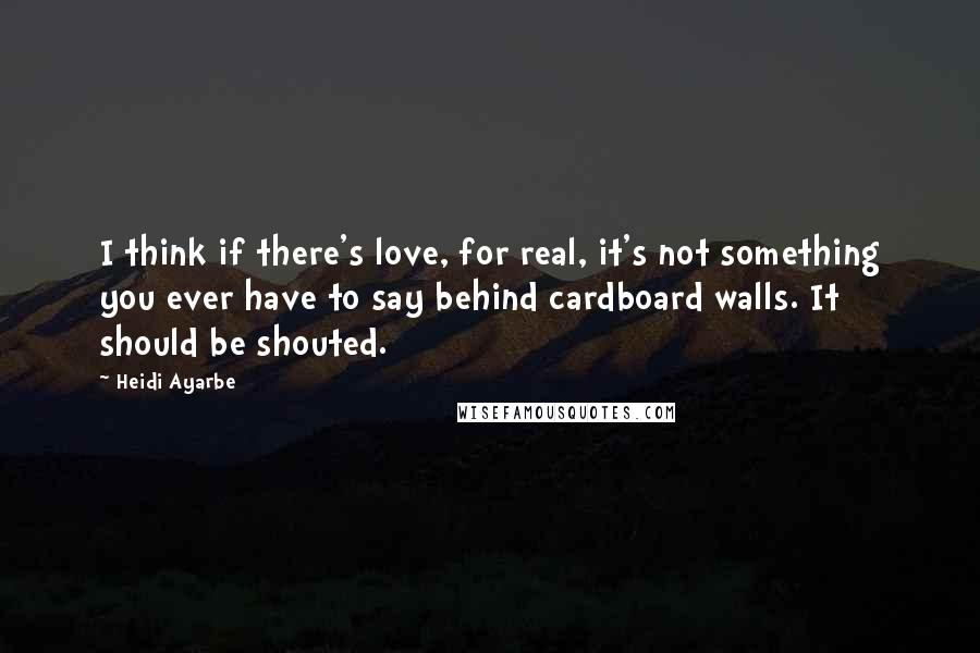 Heidi Ayarbe Quotes: I think if there's love, for real, it's not something you ever have to say behind cardboard walls. It should be shouted.