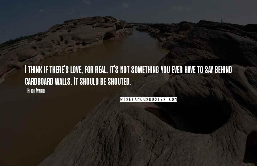 Heidi Ayarbe Quotes: I think if there's love, for real, it's not something you ever have to say behind cardboard walls. It should be shouted.