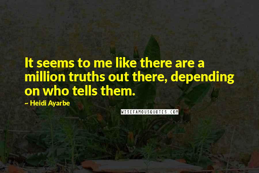 Heidi Ayarbe Quotes: It seems to me like there are a million truths out there, depending on who tells them.