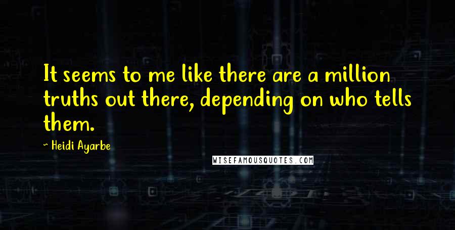 Heidi Ayarbe Quotes: It seems to me like there are a million truths out there, depending on who tells them.