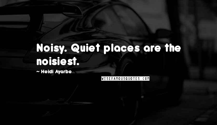 Heidi Ayarbe Quotes: Noisy. Quiet places are the noisiest.