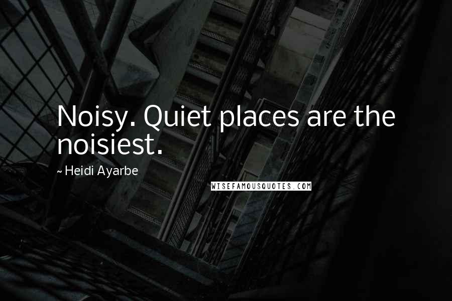 Heidi Ayarbe Quotes: Noisy. Quiet places are the noisiest.