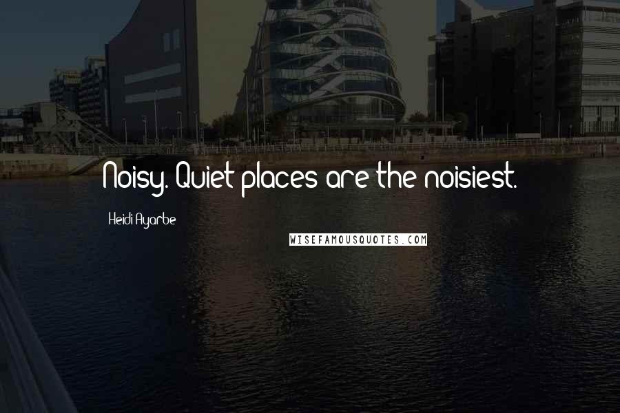 Heidi Ayarbe Quotes: Noisy. Quiet places are the noisiest.