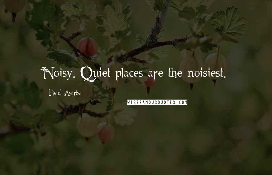 Heidi Ayarbe Quotes: Noisy. Quiet places are the noisiest.