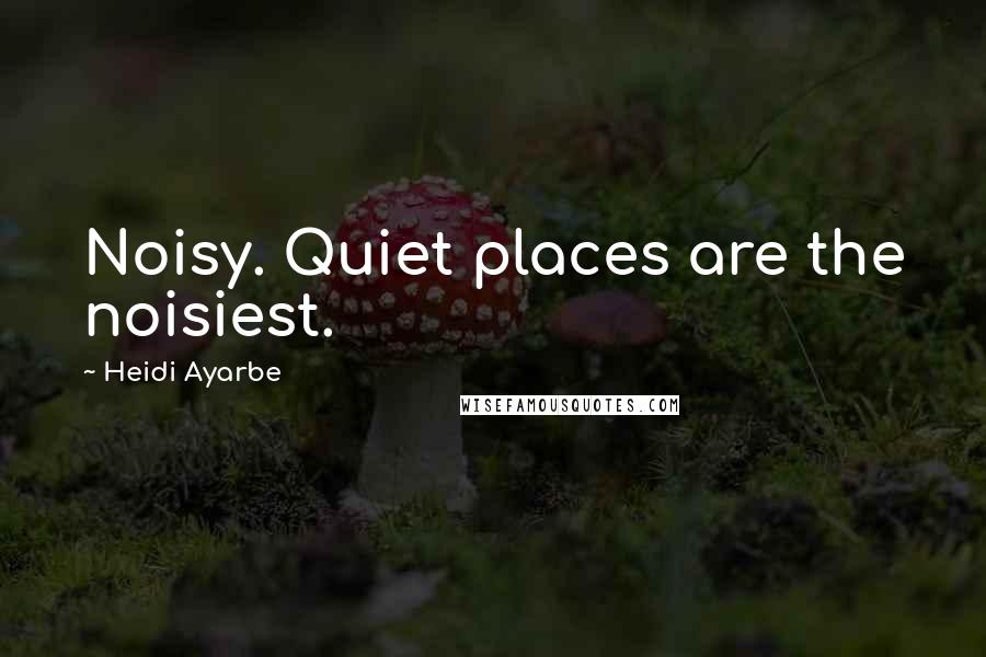 Heidi Ayarbe Quotes: Noisy. Quiet places are the noisiest.