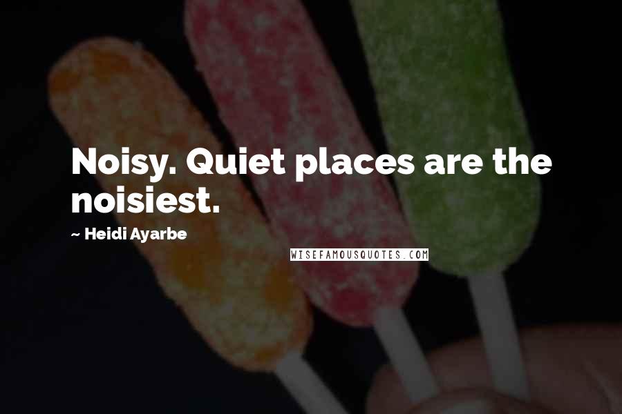 Heidi Ayarbe Quotes: Noisy. Quiet places are the noisiest.