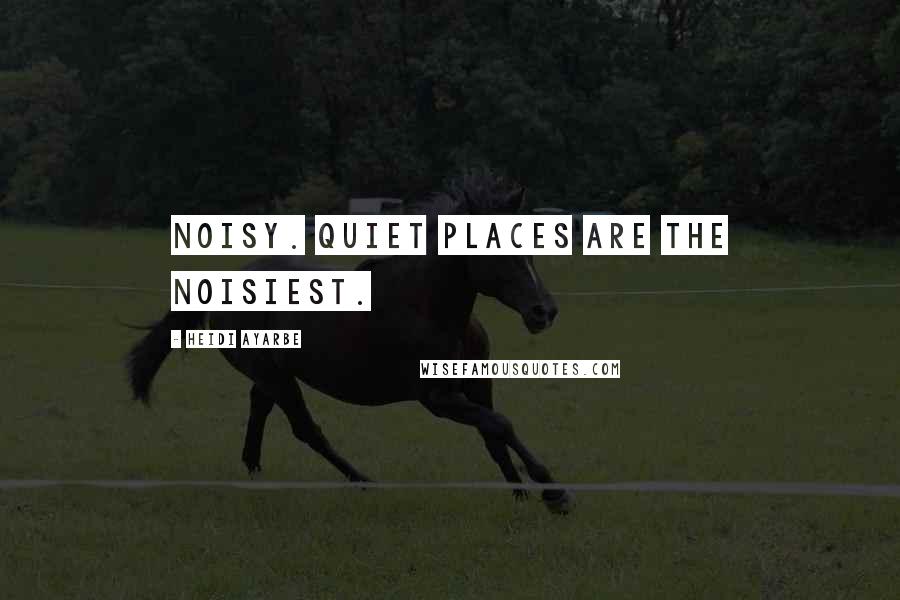 Heidi Ayarbe Quotes: Noisy. Quiet places are the noisiest.