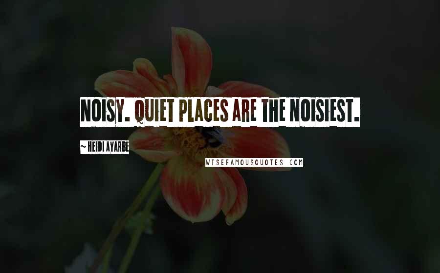 Heidi Ayarbe Quotes: Noisy. Quiet places are the noisiest.