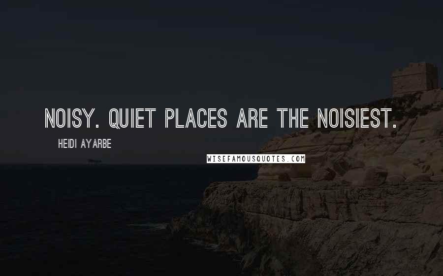 Heidi Ayarbe Quotes: Noisy. Quiet places are the noisiest.