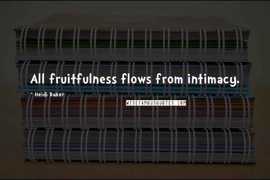 Heidi Baker Quotes: All fruitfulness flows from intimacy.