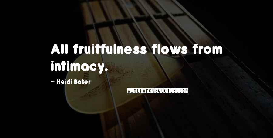 Heidi Baker Quotes: All fruitfulness flows from intimacy.