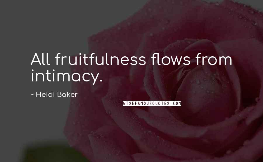 Heidi Baker Quotes: All fruitfulness flows from intimacy.