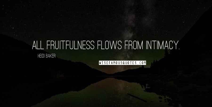 Heidi Baker Quotes: All fruitfulness flows from intimacy.