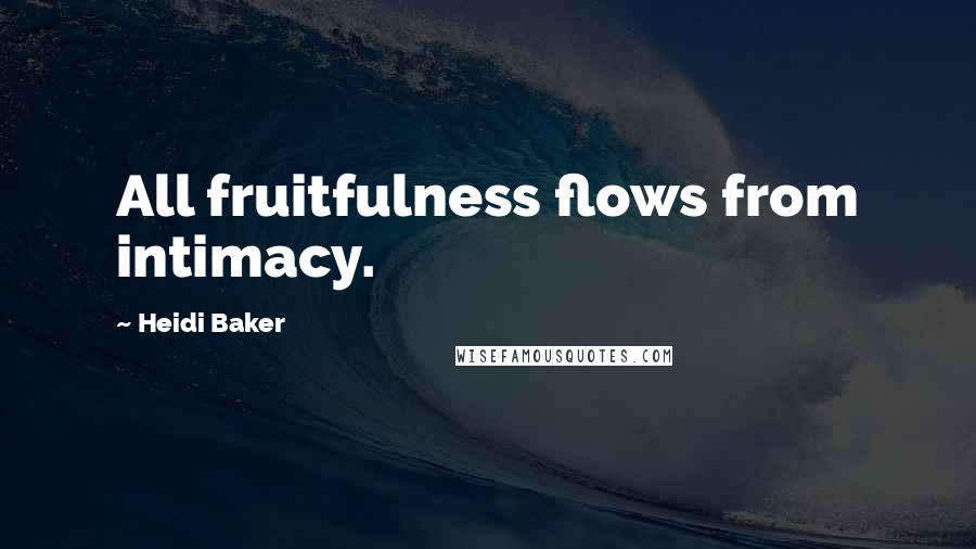 Heidi Baker Quotes: All fruitfulness flows from intimacy.