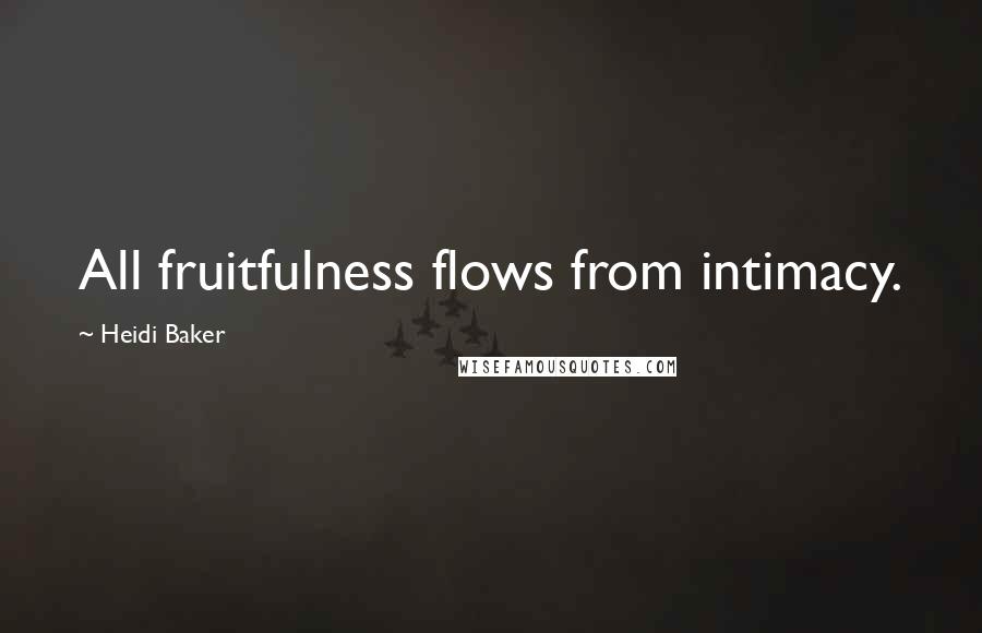 Heidi Baker Quotes: All fruitfulness flows from intimacy.