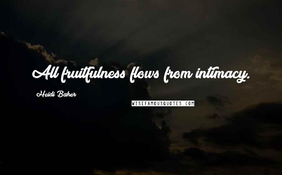 Heidi Baker Quotes: All fruitfulness flows from intimacy.