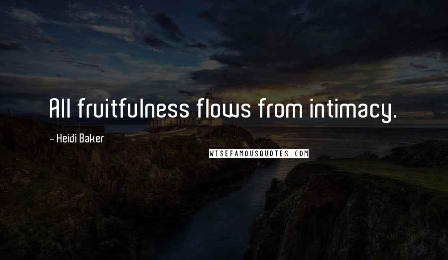 Heidi Baker Quotes: All fruitfulness flows from intimacy.