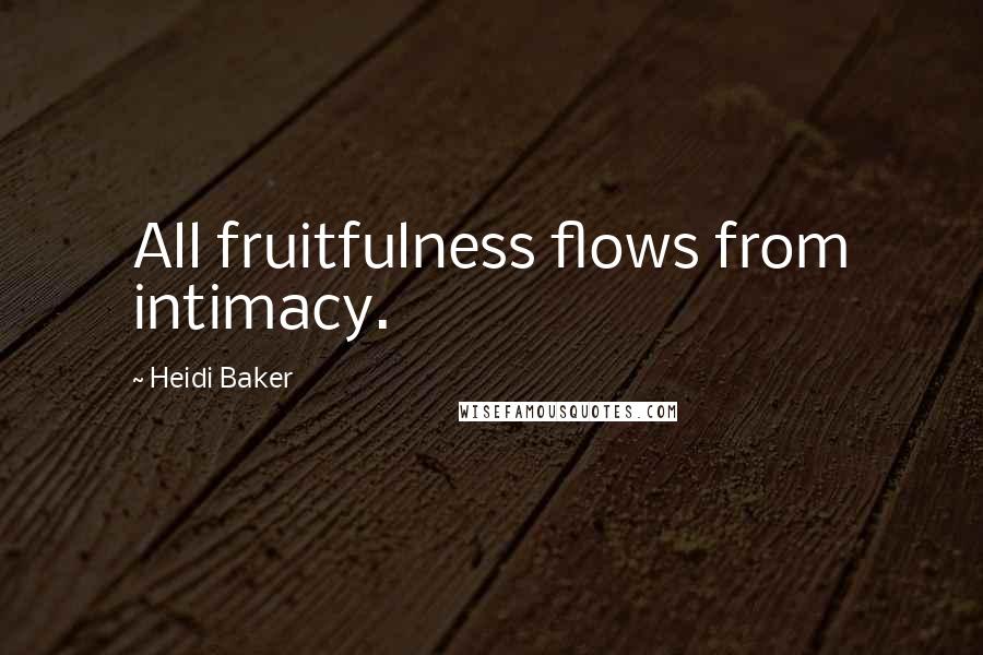 Heidi Baker Quotes: All fruitfulness flows from intimacy.