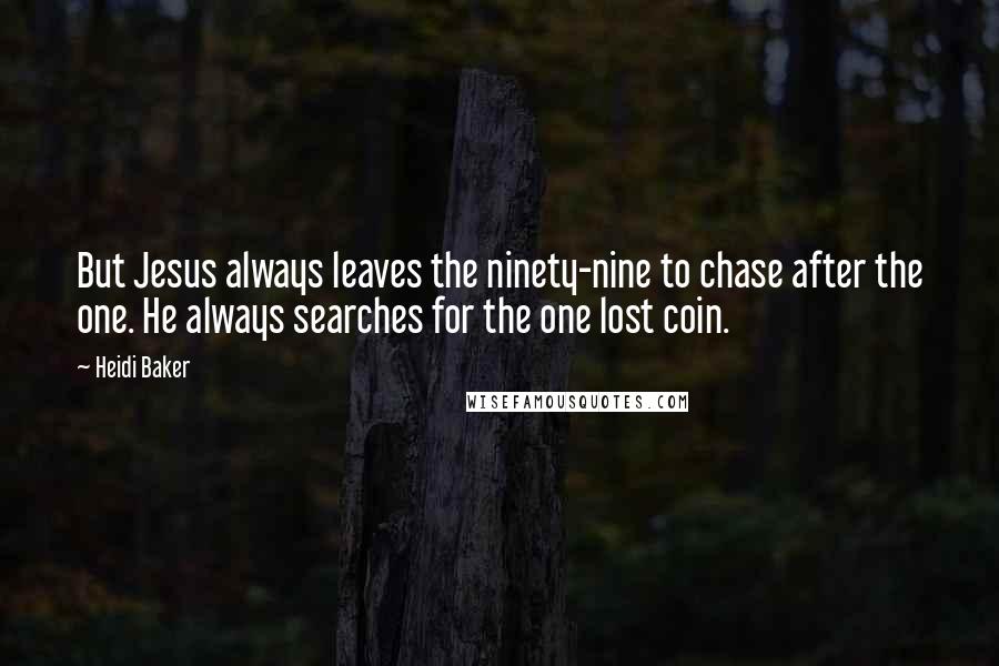 Heidi Baker Quotes: But Jesus always leaves the ninety-nine to chase after the one. He always searches for the one lost coin.