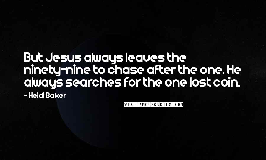 Heidi Baker Quotes: But Jesus always leaves the ninety-nine to chase after the one. He always searches for the one lost coin.
