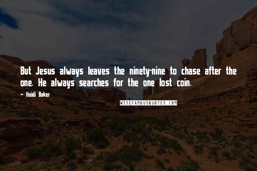 Heidi Baker Quotes: But Jesus always leaves the ninety-nine to chase after the one. He always searches for the one lost coin.