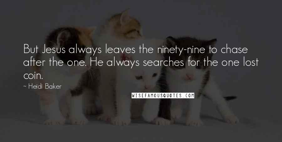 Heidi Baker Quotes: But Jesus always leaves the ninety-nine to chase after the one. He always searches for the one lost coin.