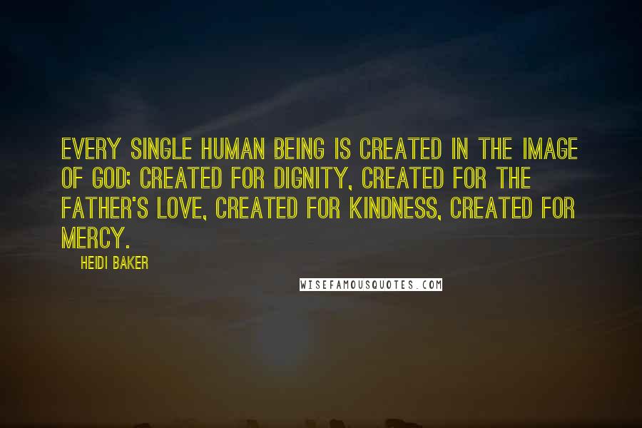 Heidi Baker Quotes: Every single human being is created in the image of God; created for dignity, created for the Father's love, created for kindness, created for mercy.