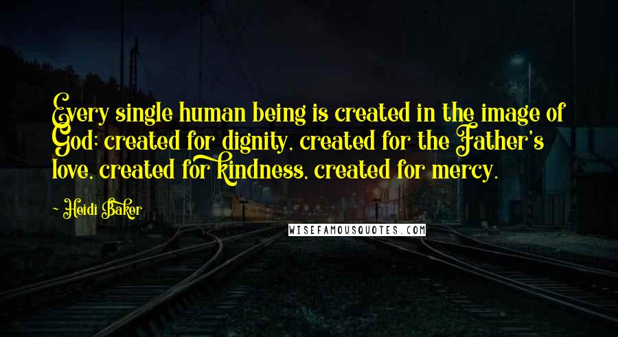 Heidi Baker Quotes: Every single human being is created in the image of God; created for dignity, created for the Father's love, created for kindness, created for mercy.