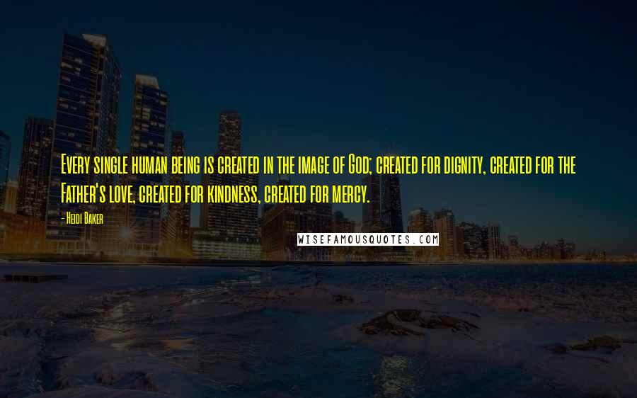 Heidi Baker Quotes: Every single human being is created in the image of God; created for dignity, created for the Father's love, created for kindness, created for mercy.