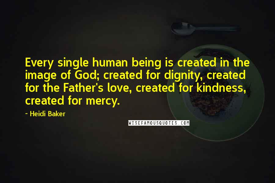 Heidi Baker Quotes: Every single human being is created in the image of God; created for dignity, created for the Father's love, created for kindness, created for mercy.