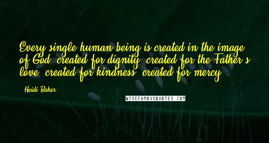 Heidi Baker Quotes: Every single human being is created in the image of God; created for dignity, created for the Father's love, created for kindness, created for mercy.