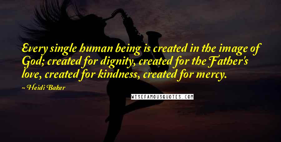 Heidi Baker Quotes: Every single human being is created in the image of God; created for dignity, created for the Father's love, created for kindness, created for mercy.