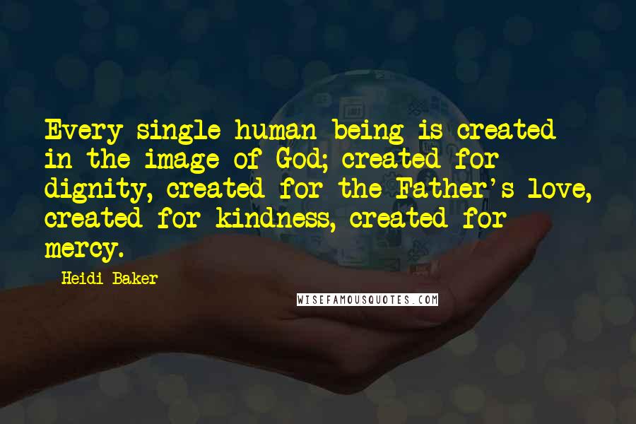 Heidi Baker Quotes: Every single human being is created in the image of God; created for dignity, created for the Father's love, created for kindness, created for mercy.