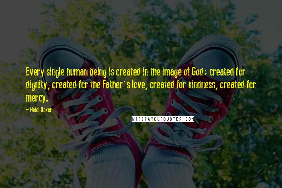 Heidi Baker Quotes: Every single human being is created in the image of God; created for dignity, created for the Father's love, created for kindness, created for mercy.