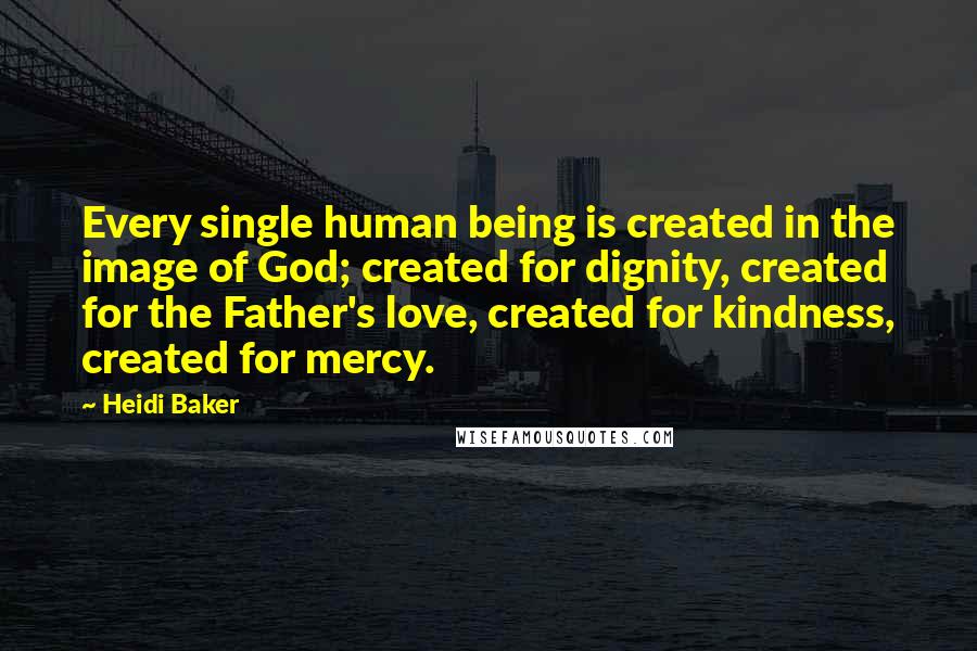 Heidi Baker Quotes: Every single human being is created in the image of God; created for dignity, created for the Father's love, created for kindness, created for mercy.
