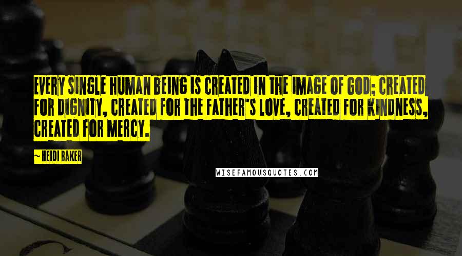 Heidi Baker Quotes: Every single human being is created in the image of God; created for dignity, created for the Father's love, created for kindness, created for mercy.