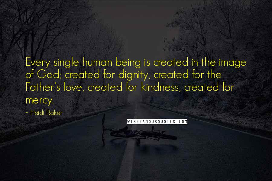 Heidi Baker Quotes: Every single human being is created in the image of God; created for dignity, created for the Father's love, created for kindness, created for mercy.