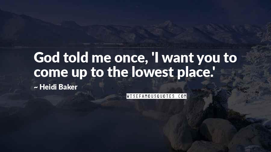 Heidi Baker Quotes: God told me once, 'I want you to come up to the lowest place.'