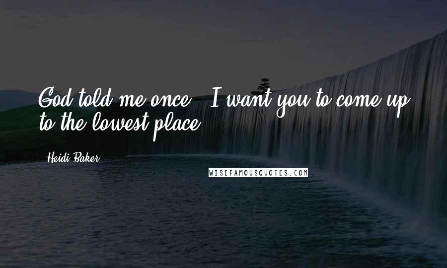 Heidi Baker Quotes: God told me once, 'I want you to come up to the lowest place.'