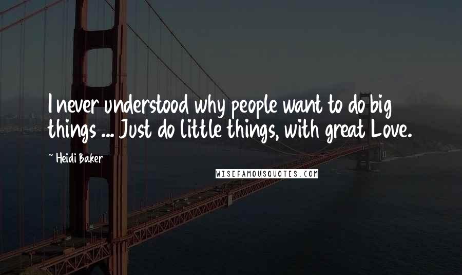 Heidi Baker Quotes: I never understood why people want to do big things ... Just do little things, with great Love.