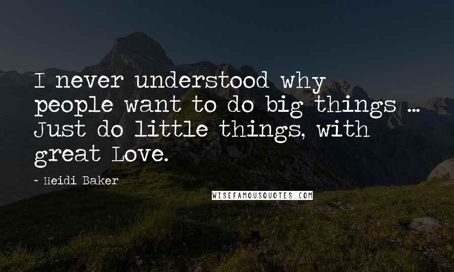 Heidi Baker Quotes: I never understood why people want to do big things ... Just do little things, with great Love.