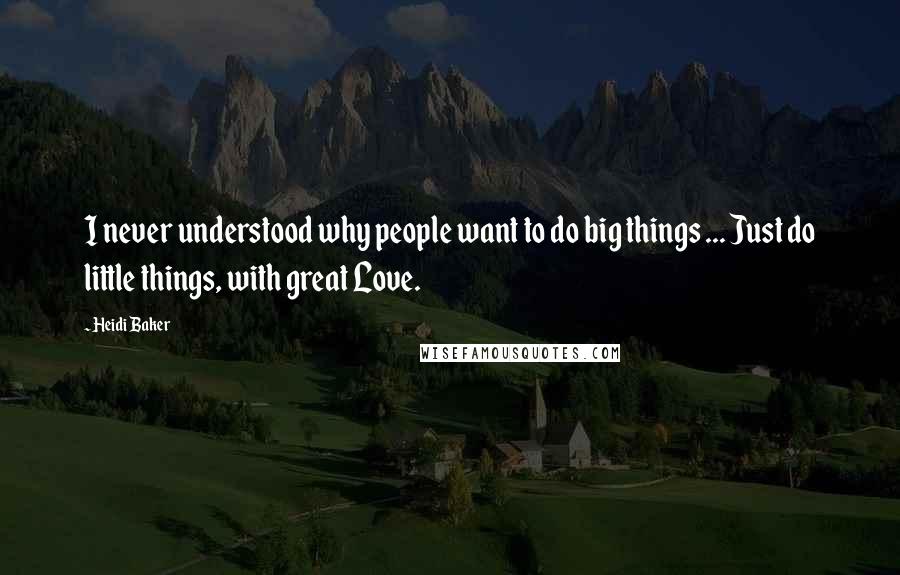 Heidi Baker Quotes: I never understood why people want to do big things ... Just do little things, with great Love.