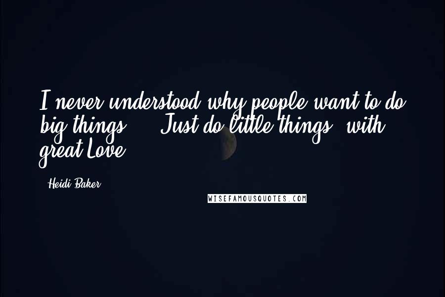 Heidi Baker Quotes: I never understood why people want to do big things ... Just do little things, with great Love.