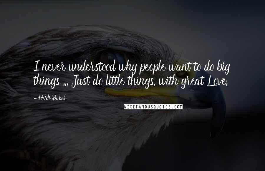 Heidi Baker Quotes: I never understood why people want to do big things ... Just do little things, with great Love.