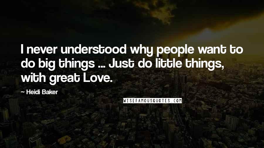 Heidi Baker Quotes: I never understood why people want to do big things ... Just do little things, with great Love.