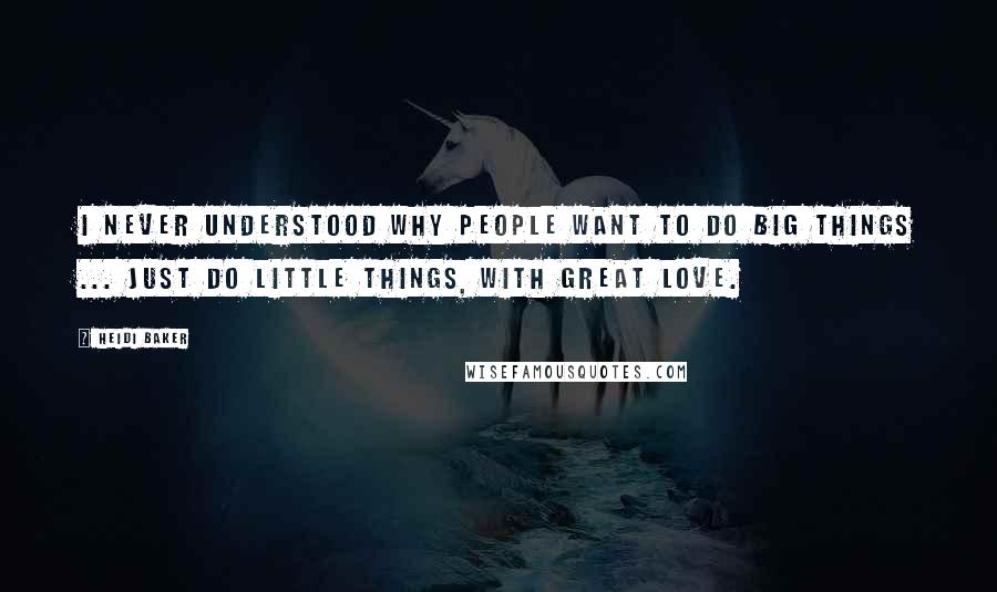 Heidi Baker Quotes: I never understood why people want to do big things ... Just do little things, with great Love.